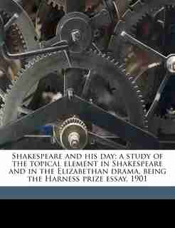 Shakespeare And His Day; A Study Of The Topical Element In Shakespeare And In The Elizabethan Drama, Being The Harness Prize Essay, 1901 by J A. 1878-1957 De Rothschild