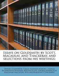 Essays On Goldsmith By Scott, Macaulay, And Thackeray, And Selections From His Writings; by William Makepeace Thackeray