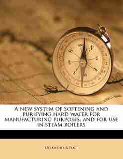 A New System Of Softening And Purifying Hard Water For Manufacturing Purposes, And For Use In Steam Boilers by Ltd Mather & Platt