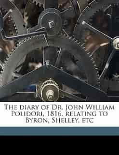 The Diary Of Dr. John William Polidori, 1816, Relating To Byron, Shelley, Etc by John William Polidori