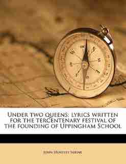 Under Two Queens; Lyrics Written For The Tercentenary Festival Of The Founding Of Uppingham School by John Huntley Skrine