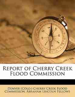 Report Of Cherry Creek Flood Commission by Denver (colo.) Cherry Creek Flood Commis