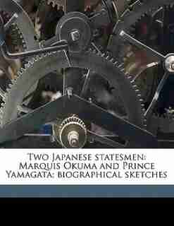 Two Japanese Statesmen: Marquis Okuma And Prince Yamagata; Biographical Sketches by Anonymous