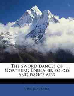 The Sword Dances Of Northern England; Songs And Dance Airs by Cecil James Sharp