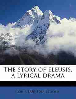 The Story Of Eleusis, A Lyrical Drama by Louis 1880-1948 Ledoux