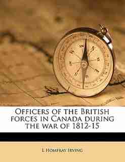 Officers Of The British Forces In Canada During The War Of 1812-15 by L Homfray Irving