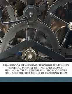 A Handbook Of Angling: Teaching Fly-fishing, Trolling, Bottom-fishing, And Salmon-fishing; With The Natural History Of Riv by Edward Fitzgibbon