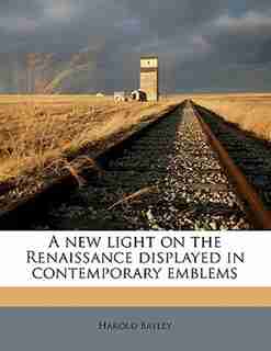 A New Light On The Renaissance Displayed In Contemporary Emblems by Harold Bayley