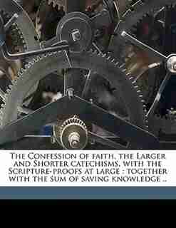 The Confession Of Faith, The Larger And Shorter Catechisms, With The Scripture-proofs At Large: Together With The Sum Of Saving Knowledge .. by Church Of Scotland