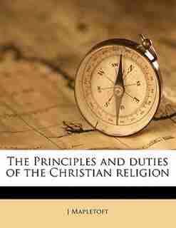 The Principles And Duties Of The Christian Religion by J Mapletoft