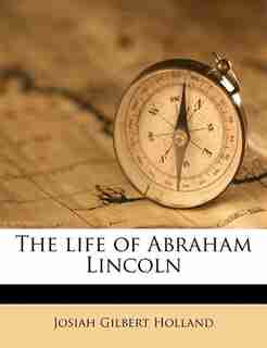 The Life Of Abraham Lincoln by Josiah Gilbert Holland
