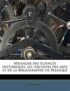 Messager Des Sciences Historiques, Ou, Archives Des Arts Et De La Bibliographie De Belgique by Anonymous