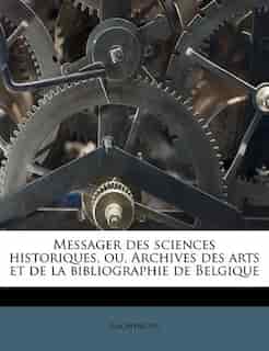 Messager Des Sciences Historiques, Ou, Archives Des Arts Et De La Bibliographie De Belgique by Anonymous