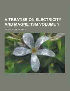 A Treatise on Electricity and Magnetism Volume 1 by James Clerk Maxwell