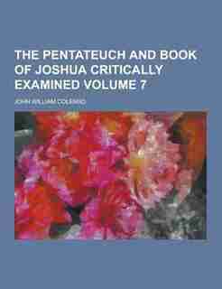 The Pentateuch and Book of Joshua Critically Examined Volume 7 by John William Colenso