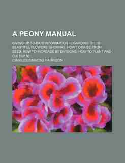 A Peony Manual; Giving Up-To-Date Information Regarding These Beautiful Flowers. Showing: How to Raise from Seed, How to Increase by Divisions, How by Charles Simmons Harrison