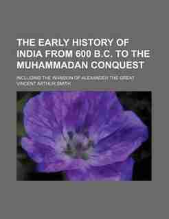 The early history of India from 600 B.C. to the Muhammadan conquest; including the invasion of Alexander the Great by Vincent Arthur Smith