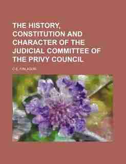 The History, Constitution and Character of the Judicial Committee of the Privy Council by C. E. Finlason