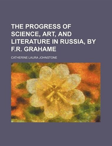 The Progress of Science, Art, and Literature in Russia, by F.r. Grahame by Catherine Laura Johnstone