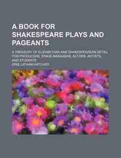 A book for Shakespeare plays and pageants; a treasury of Elizabethan and Shakespearean detail for producers, stage managers, actors, artists, and students by Orie Latham Hatcher