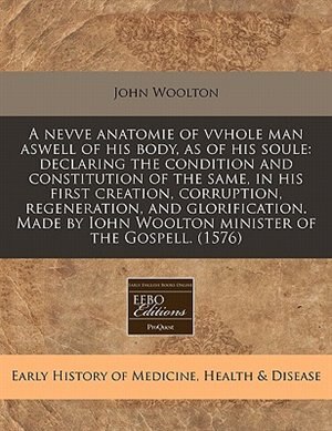 A Nevve Anatomie Of Vvhole Man Aswell Of His Body, As Of His Soule: Declaring The Condition And Constitution Of The Same, In His First Creation, Corru by John Woolton