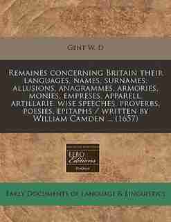Remaines Concerning Britain Their Languages, Names, Surnames, Allusions, Anagrammes, Armories, Monies, Empreses, Apparell, Artillarie, Wise Speeches, Proverbs, Poesies, Epitaphs / Written By William Camden ... (1657) by Gent W. D