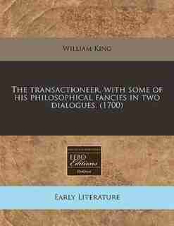 The transactioneer, with some of his philosophical fancies in two dialogues. (1700) de William King