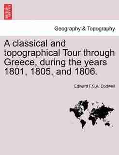 A Classical And Topographical Tour Through Greece, During The Years 1801, 1805, And 1806. by Edward F.S.A. Dodwell
