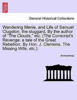 Wandering Menie, And Life Of Samuel Clugston, The Sluggard. By The Author Of "the Clouds," Etc. (the Conscript's Revenge: A Tale Of The Great Rebellion. By Hon. J. Clemens. The Missing Wife, Etc.). by Anonymous
