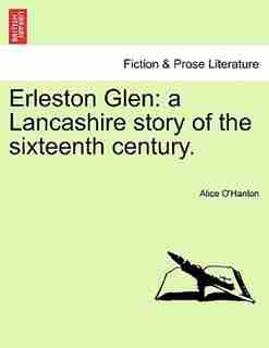 Erleston Glen: A Lancashire Story Of The Sixteenth Century. by Alice O'Hanlon