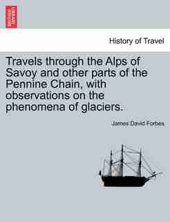 Travels Through The Alps Of Savoy And Other Parts Of The Pennine Chain, With Observations On The Phenomena Of Glaciers. by James David Forbes