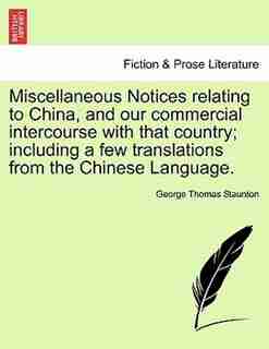 Miscellaneous Notices relating to China, and our commercial intercourse with that country; including a few translations from the Chinese Language. Second Edition, Enlarged by George Thomas Staunton