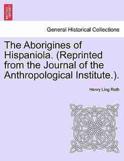 The Aborigines Of Hispaniola. (reprinted From The Journal Of The Anthropological Institute.). by Henry Ling Roth