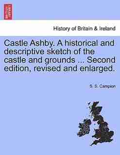 Castle Ashby. A historical and descriptive sketch of the castle and grounds ... Second edition, revised and enlarged. by S. S. Campion