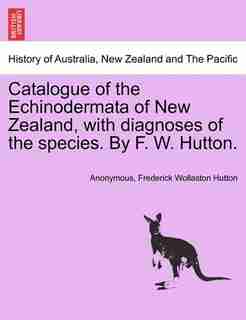 Catalogue Of The Echinodermata Of New Zealand, With Diagnoses Of The Species. By F. W. Hutton. by Anonymous