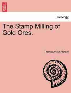 The Stamp Milling of Gold Ores. by Thomas Arthur Rickard