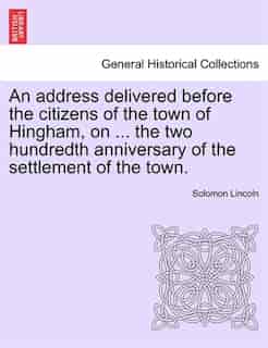 An Address Delivered Before The Citizens Of The Town Of Hingham, On ... The Two Hundredth Anniversary Of The Settlement Of The Town. by Solomon Lincoln
