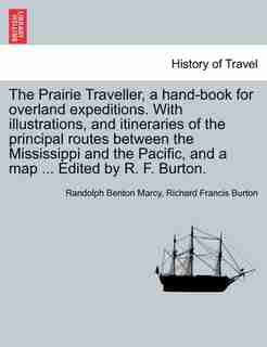 The Prairie Traveller, A Hand-book For Overland Expeditions. With Illustrations, And Itineraries Of The Principal Routes Between The Mississippi And The Pacific, And A Map ... Edited By R. F. Burton. by Randolph Benton Marcy