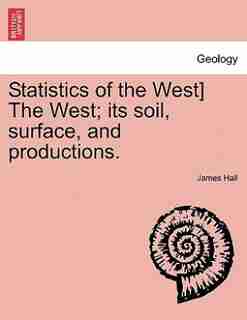 Statistics Of The West The West; Its Soil, Surface, And Productions. by James Hall