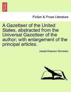 A Gazetteer Of The United States, Abstracted From The Universal Gazetteer Of The Author; With Enlargement Of The Principal Articles. by Joseph Emerson Worcester