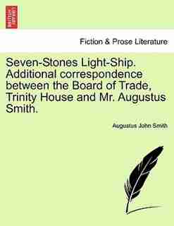 Seven-stones Light-ship. Additional Correspondence Between The Board Of Trade, Trinity House And Mr. Augustus Smith. by Augustus John Smith