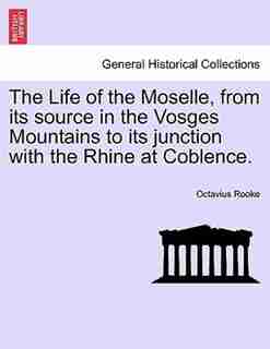 The Life Of The Moselle, From Its Source In The Vosges Mountains To Its Junction With The Rhine At Coblence. by Octavius Rooke