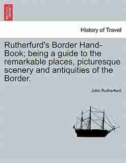 Rutherfurd's Border Hand-book; Being A Guide To The Remarkable Places, Picturesque Scenery And Antiquities Of The Border. by John Rutherfurd