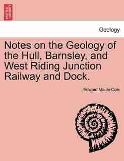 Notes On The Geology Of The Hull, Barnsley, And West Riding Junction Railway And Dock. by Edward Maule Cole