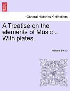 A Treatise On The Elements Of Music With Plates. by Wilhelm Steetz