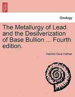 The Metallurgy of Lead and the Desilverization of Base Bullion ... Fourth edition. by Heinrich Oscar Hofman