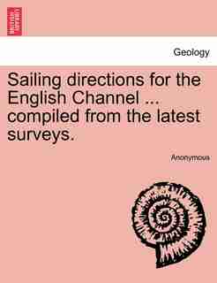 Sailing Directions For The English Channel ... Compiled From The Latest Surveys. by Anonymous