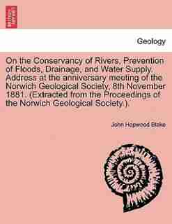 On The Conservancy Of Rivers, Prevention Of Floods, Drainage, And Water Supply. Address At The Anniversary Meeting Of The Norwich Geological Society, 8th November 1881. (extracted From The Proceedings Of The Norwich Geological Society.). by John Hopwood Blake