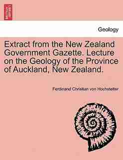 Extract from the New Zealand Government Gazette. Lecture on the Geology of the Province of Auckland, New Zealand. by Ferdinand Christian Von Hochstetter
