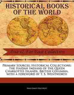 Primary Sources, Historical Collections: The Haidah Indians Of The Queen Charlottes Islands, British Columbia, With A Foreword By T. S. Went de Swan James Gilchrist